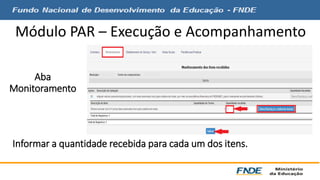 Módulo PAR – Execução e Acompanhamento 
Aba 
Monitoramento 
Informar a quantidade recebida para cada um dos itens. 
 