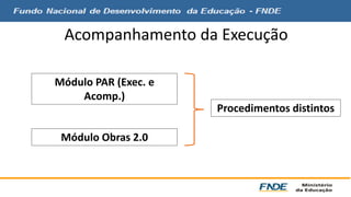 Acompanhamento da Execução 
Módulo PAR (Exec. e 
Acomp.) 
Módulo Obras 2.0 
Procedimentos distintos 
 