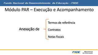 Módulo PAR – Execução e Acompanhamento 
Anexação de 
Termos de referência 
Contratos 
Notas fiscais 
 