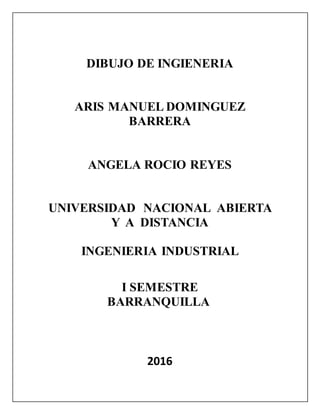 DIBUJO DE INGIENERIA
ARIS MANUEL DOMINGUEZ
BARRERA
ANGELA ROCIO REYES
UNIVERSIDAD NACIONAL ABIERTA
Y A DISTANCIA
INGENIERIA INDUSTRIAL
I SEMESTRE
BARRANQUILLA
2016
 