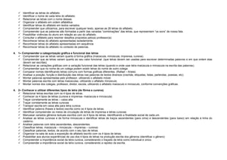 












Identificar as letras do alfabeto.
Identificar o nome de cada letra do alfabeto.
Relacionar as letras com o nome dessas.
Organizar o alfabeto em ordem alfabética
Identificar letras do alfabeto em textos variados.
Compreender que utilizamos, para escrever qualquer texto, apenas as 26 letras do alfabeto.
Compreender que as palavras são formadas a partir das variadas “combinações” das letras, que representam “os sons” de nossa fala.
Possibilitar vivências do aluno em relação ao uso do alfabeto.
Consultar o alfabeto para resolver desafios propostos pelo(a) professor(a).
Reconhecer letras do alfabeto apresentadas isoladamente.
Reconhecer letras do alfabeto apresentadas em sequência
Reconhecer letras do alfabeto no contexto de palavras.

4. 1– Compreender a categorização gráfica e funcional das letras
 Compreender que as letras variam quanto à forma gráfica (maiúscula, minúscula, imprensa, cursiva).
 Compreender que as letras variam quanto ao seu valor funcional. (que letras devem ser usadas para escrever determinadas palavras e em que ordem elas
devem ser escritas).
 Relacionar as variações gráficas com a variação funcional das letras (quando e onde usar letra maiúscula e minúscula na escrita das palavras).
 Compreender que no nome de um colega podem existir letras do nome de outro colega.
 Comparar nomes identificando letras comuns com formas gráficas diferentes. (Rafael – Ariela)
 Analisar a posição, função e distribuição das letras nas palavras de textos diversos (crachás, etiquetas, listas, parlendas, poesias, etc).
 Montar palavras apresentadas pelo professor, utilizando o alfabeto móvel.
 Montar palavras escrita com letras maiúsculas, utilizando o alfabeto minúsculo.
 Montar nomes dos colegas, professor, diretor, escola, utilizando o alfabeto maiúsculo e minúsculo, conforme convenções gráficas.
4. 2– Conhecer e utilizar diferentes tipos de letra (de fôrma e cursiva)
 Relacionar letras escritas com os 4 tipos de letras.
 Conhecer os 4 tipos de letras (cursiva e imprensa- maiúscula e minúscula)
 Traçar corretamente as letras – caixa alta
 Traçar corretamente as letras cursivas
 Transpor escrita em caixa alta para letra cursiva
 Identificar palavra (frases e textos) escrita como os 4 tipos de letras.
 Identificar compreender os meios de circulação de letras de imprensa e letras cursivas
 Manusear variados gêneros textuais escritos com os 4 tipos de letras, identificando a finalidade social de cada um.
 Analisar as letras cursivas e de forma minúscula e identificar letras de traços ascendentes (para cima) e descendentes (para baixo) em relação à linha do
caderno.
 Analisar palavras com letra ascendentes, descendentes.
 Classificar letras: maiúscula – minúscula – imprensa – cursiva)
 Classificar palavras, textos, de acordo com o seu tipo de letras.
 Organizar na sala de aula a exposição de alfabeto escrito com os 4 tipos de letras.
 Possibilitar aos alunos experiências de uso dos 4 tipos de letras na produção escrita dos gêneros (identificar o gênero)
 Compreender a importância social da letra cursiva, considerando o traçado da letra como individual e único.
 Compreender a importância social da letra cursiva, considerando a rapidez da escrita.

 