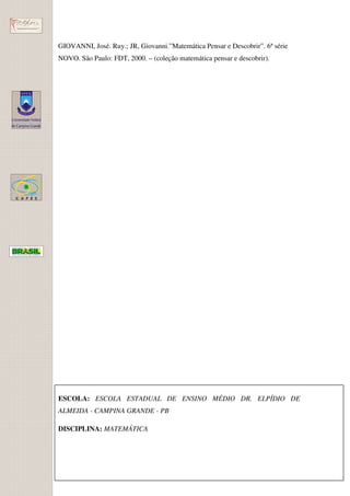 GIOVANNI, José. Ruy.; JR, Giovanni.”Matemática Pensar e Descobrir”. 6ª série
NOVO. São Paulo: FDT, 2000. – (coleção matemática pensar e descobrir).




ESCOLA: ESCOLA ESTADUAL DE ENSINO MÉDIO DR. ELPÍDIO DE
ALMEIDA - CAMPINA GRANDE - PB

DISCIPLINA: MATEMÁTICA
 