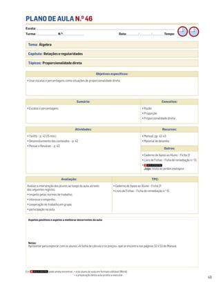Escola: ______________________________________________________________________________________________________________________________________________________________________
Turma: _________________________ N.O
: ________________________ Data: _____________/_____________/_____________ Tempo:
49
Tema: Álgebra
Capítulo: Relações e regularidades
Tópicos: Proporcionalidade direta
PLANO DE AULA N.O
46
Objetivos específicos:
• Usar escalas e percentagens como situações de proporcionalidade direta
Aspetos positivos e aspetos a melhorar decorrentes da aula:
Notas:
Aproveitar para explorar com os alunos «A folha de cálculo e os preços», que se encontra nas páginas 52 e 53 do Manual.
Avaliação: TPC:
Avaliar a intervenção dos alunos ao longo da aula, através
dos seguintes registos:
• respeito pelas normas de trabalho;
• interesse e empenho;
• cooperação no trabalho em grupo;
• participação na aula.
• Caderno de Apoio ao Aluno – Ficha 21
• Livro de Fichas – Ficha de remediação n.o
15
Sumário: Conceitos:
• Escalas e percentagens • Razão
• Proporção
• Proporcionalidade direta
Atividades: Recursos:
• Tarefa – p. 42 (15 min.)
• Desenvolvimento dos conteúdos – p. 42
• Pensar e Resolver – p. 43
• Manual, pp. 42-43
• Material de desenho
Outros:
• Caderno de Apoio ao Aluno – Ficha 21
• Livro de Fichas – Ficha de remediação n.o
15
•
Jogo: Visita ao jardim zoológico
Em pode ainda encontrar: • este plano de aula em formato editável (Word);
• a preparação desta aula pronta a executar.
 