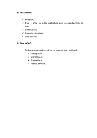 4) RECURSOS:
 Notebook;
 Data – show ou textos explicativos para acompanhamento da
aula;
 Estabilizador;
 Caneta/ponteira laser;
 Livro didático
5) AVALIAÇÃO:
De forma processual e continua ao longo da aula, verificando:
 Participação;
 Cientificidade;
 Pontualidade;
 Postura em sala;
 