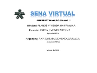 INTERPRETACIÓN DE PLANOS 2
Proyecto: PLANOS VIVIENDA UNIFAMILIAR
Presenta: FREDY JIMENEZ MEDINA
Aprendiz SENA
Arquitecta: ANA NORMA MORENO ZULUAGA
Instructora Virtual
Marzo de 2011
 