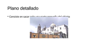Plano detallado
• Consiste en sacar solo una parte pequeña del objeto
 