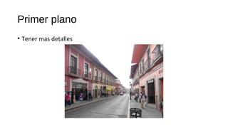 Primer plano
• Tener mas detalles
 