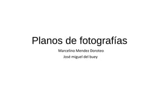 Planos de fotografías
Marcelino Mendez Doroteo
José miguel del buey
 