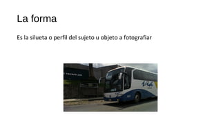 La forma
Es la silueta o perfil del sujeto u objeto a fotografiar
 