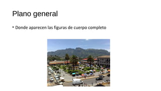 Plano general
• Donde aparecen las figuras de cuerpo completo
 