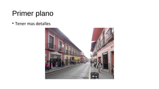 Primer plano
• Tener mas detalles
 