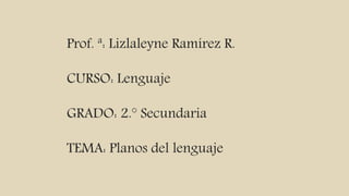 Prof. ª: Lizlaleyne Ramírez R.
CURSO: Lenguaje
GRADO: 2.° Secundaria
TEMA: Planos del lenguaje
 