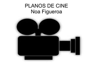 PLANOS DE CINE
Noa Figueroa
 