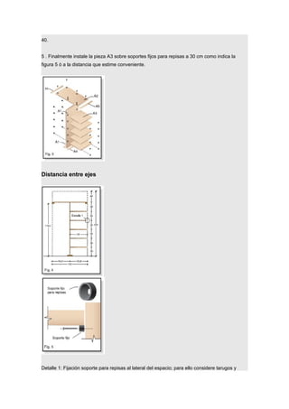 40.
5 . Finalmente instale la pieza A3 sobre soportes fijos para repisas a 30 cm como indica la
figura 5 ó a la distancia que estime conveniente.
Distancia entre ejes
Detalle 1: Fijación soporte para repisas al lateral del espacio; para ello considere tarugos y
 