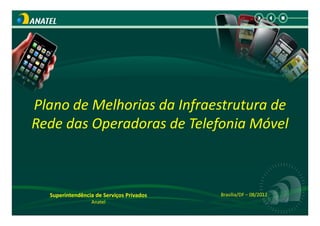 Plano de Melhorias da Infraestrutura de
Rede das Operadoras de Telefonia Móvel



  Superintendência de Serviços Privados   Brasília/DF – 08/2012
                 Anatel
 