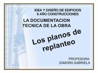 IDEA Y DISEÑO DE EDIFICIOS
6 AÑO CONSTRUCCIONES

LA DOCUMENTACION
TECNICA DE LA OBRA

PROFESORA:
ZAMORA GABRIELA

 