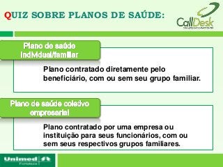 QUIZ SOBRE PLANOS DE SAÚDE:




      Plano contratado diretamente pelo
      beneficiário, com ou sem seu grupo familiar.




      Plano contratado por uma empresa ou
      instituição para seus funcionários, com ou
      sem seus respectivos grupos familiares.
 