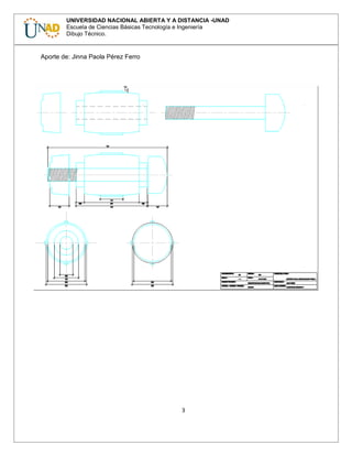 3
UNIVERSIDAD NACIONAL ABIERTA Y A DISTANCIA -UNAD
Escuela de Ciencias Básicas Tecnología e Ingeniería
Dibujo Técnico.
Aporte de: Jinna Paola Pérez Ferro
 