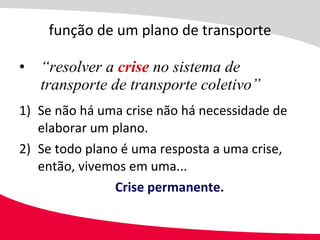 função de um plano de transporte “ resolver a  crise  no sistema de transporte de transporte coletivo” Se não há uma crise não há necessidade de elaborar um plano. Se todo plano é uma resposta a uma crise, então, vivemos em uma... Crise permanente. 
