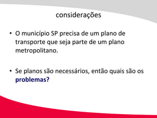 considerações O município SP precisa de um plano de transporte que seja parte de um plano metropolitano. Se planos são necessários, então quais são os  problemas? 