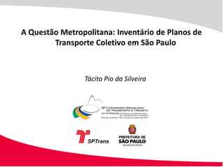 A Questão Metropolitana: Inventário de Planos de
        Transporte Coletivo em São Paulo



                Tácito Pio da Silveira
 