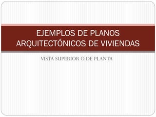 EJEMPLOS DE PLANOS
ARQUITECTÓNICOS DE VIVIENDAS
VISTA SUPERIOR O DE PLANTA

 