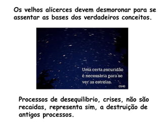 Os velhos alicerces devem desmoronar para se
assentar as bases dos verdadeiros conceitos.




 Processos de desequilibrio, crises, não são
 recaidas, representa sim, a destruição de
 antigos processos.
 