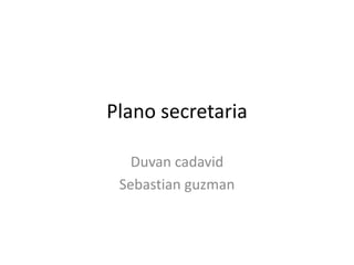 Plano secretaria

   Duvan cadavid
 Sebastian guzman
 