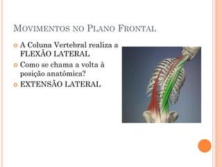 MOVIMENTOS NO PLANO FRONTAL
 A Coluna Vertebral realiza a
FLEXÃO LATERAL
 Como se chama a volta à
posição anatômica?
 EXTENSÃO LATERAL
 