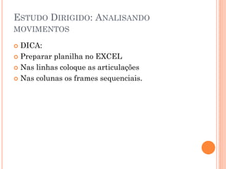 ESTUDO DIRIGIDO: ANALISANDO
MOVIMENTOS
 DICA:
 Preparar planilha no EXCEL
 Nas linhas coloque as articulações
 Nas colunas os frames sequenciais.
 