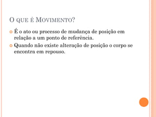 O QUE É MOVIMENTO?
 É o ato ou processo de mudança de posição em
relação a um ponto de referência.
 Quando não existe alteração de posição o corpo se
encontra em repouso.
 