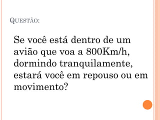 QUESTÃO:
Se você está dentro de um
avião que voa a 800Km/h,
dormindo tranquilamente,
estará você em repouso ou em
movimento?
 