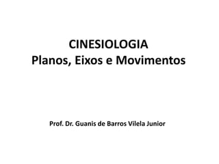CINESIOLOGIA
Planos, Eixos e Movimentos
Prof. Dr. Guanis de Barros Vilela Junior
 
