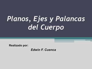 Planos, Ejes y Palancas 
Anatómicas 
Realizado por: Edwin F. Cuenca 
 