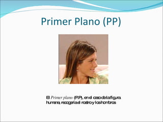 Primer Plano (PP) El  Primer plano  (P.P), en el caso de la figura humana, recogería el rostro y los hombros 