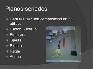 Planos seriados
Para realizar una composición en 3D
utilize:
Carton 3 enKilo
Pinturas.
Tijeras
Exacto
Regla
Anime