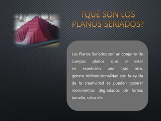 Los Planos Seriados son un conjunto de
cuerpos planos que al estar
en repetición uno tras otro,
genera tridimensionalidad con la ayuda
de la creatividad se pueden generar
movimientos degradados de forma,
tamaño, color etc.
 