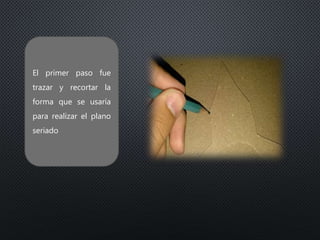 El primer paso fue
trazar y recortar la
forma que se usaría
para realizar el plano
seriado
 