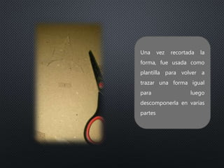 Una vez recortada la
forma, fue usada como
plantilla para volver a
trazar una forma igual
para luego
descomponerla en varias
partes
 