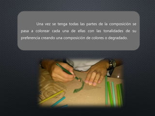 Una vez se tenga todas las partes de la composición se
pasa a colorear cada una de ellas con las tonalidades de su
preferencia creando una composición de colores o degradado.
 