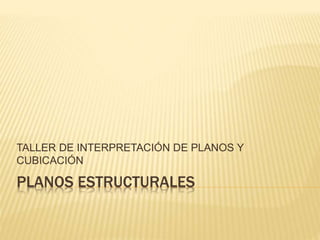 PLANOS ESTRUCTURALES
TALLER DE INTERPRETACIÓN DE PLANOS Y
CUBICACIÓN
 