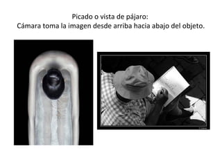 Picado o vista de pájaro:
Cámara toma la imagen desde arriba hacia abajo del objeto.
 