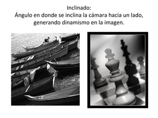 Inclinado:
Ángulo en donde se inclina la cámara hacia un lado,
       generando dinamismo en la imagen.
 