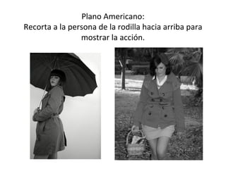 Plano Americano:
Recorta a la persona de la rodilla hacia arriba para
                mostrar la acción.
 