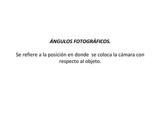 ÁNGULOS FOTOGRÁFICOS.

Se refiere a la posición en donde se coloca la cámara con
                     respecto al objeto.
 