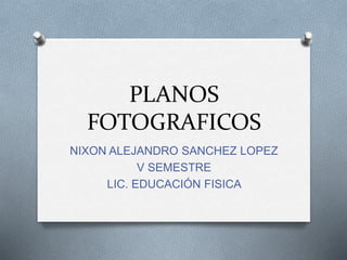 PLANOS
FOTOGRAFICOS
NIXON ALEJANDRO SANCHEZ LOPEZ
V SEMESTRE
LIC. EDUCACIÓN FISICA
 