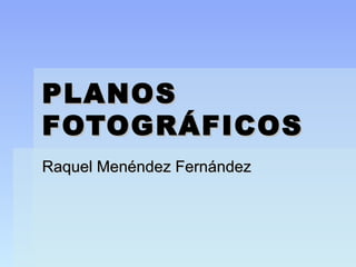 PLANOS
FOTOGRÁFICOS
Raquel Menéndez Fernández
 