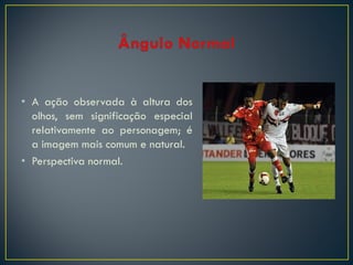 • A ação observada à altura dos
olhos, sem significação especial
relativamente ao personagem; é
a imagem mais comum e natural.
• Perspectiva normal.

 