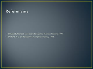 • BUSSELLE, Michael. Tudo sobre fotografia. Thomson Pioneira,1979.
• DUBOIS, P. O ato fotográfico. Campinas: Papirus, 1998.

 