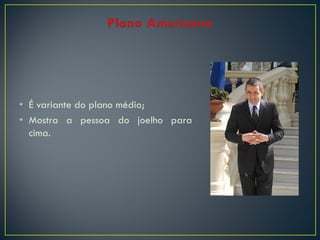 • É variante do plano médio;
• Mostra a pessoa do joelho para
cima.

 
